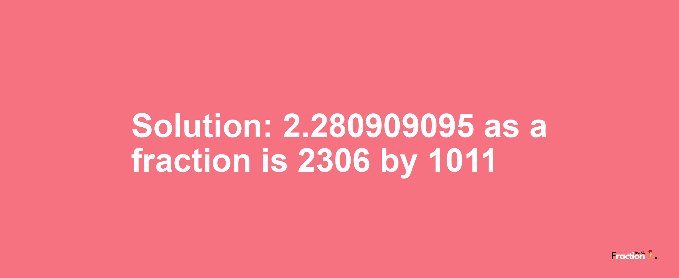 Solution:2.280909095 as a fraction is 2306/1011